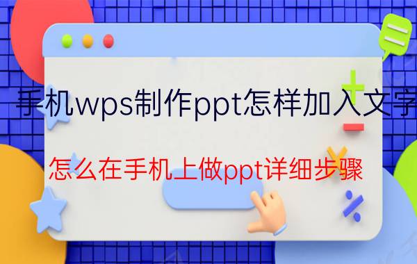 手机wps制作ppt怎样加入文字 怎么在手机上做ppt详细步骤？